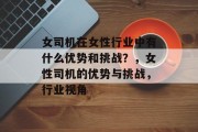 女司机在女性行业中有什么优势和挑战?,女性司机的优势与挑战,行业视角 女司机在女性行业中有什么优势和挑战?,女性司机的优势与挑战,行业视角