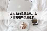 金大宝的流量危机，金大宝面临的流量危机
