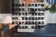 塑造品牌，提升客户体验的典范，打造卓越品牌形象与客户满意度的标杆，塑造卓越品牌形象与客户满意度的典范，塑造品牌，提升客户体验