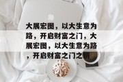 大展宏图,以大生意为路,开启财富之门,大展宏图,以大生意为路,开启财富之门之钥 大展宏图,以大生意为路,开启财富之门,大展宏图,以大生意为路,开启财富之门之钥