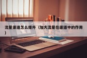 流量渠道怎么提升（加大流量在渠道中的作用）