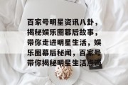百家号明星资讯八卦，揭秘娱乐圈幕后故事，带你走进明星生活，娱乐圈幕后秘闻，百家号带你揭秘明星生活点滴