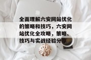 全面理解六安网站优化的策略和技巧，六安网站优化全攻略，策略、技巧与实战经验分享