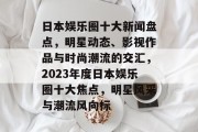 日本娱乐圈十大新闻盘点，明星动态、影视作品与时尚潮流的交汇，2023年度日本娱乐圈十大焦点，明星风采与潮流风向标