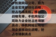 手机做网站公司，助力企业实现移动化战略，抢占市场先机，移动化战略先锋，手机网站公司助力企业抢占市场制高点，手机网站公司引领企业移动化战略，抢占市场制高点