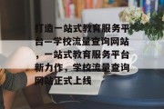 打造一站式教育服务平台—学校流量查询网站，一站式教育服务平台新力作，学校流量查询网站正式上线