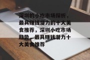 深圳的小吃市场探析,最具赚钱潜力的十大美食推荐,深圳小吃市场趋势,最具赚钱潜力十大美食推荐 深圳的小吃市场探析,最具赚钱潜力的十大美食推荐,深圳小吃市场趋势,最具赚钱潜力十大美食推荐