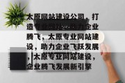 太原网站建设公司，打造专业网站，助力企业腾飞，太原专业网站建设，助力企业飞跃发展，太原专业网站建设，企业腾飞发展新引擎