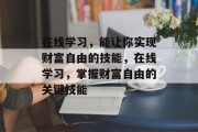 在线学习,能让你实现财富自由的技能,在线学习,掌握财富自由的关键技能 在线学习,能让你实现财富自由的技能,在线学习,掌握财富自由的关键技能