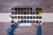 火爆赚钱的生意,如何发现并把握市场机遇,如何发现并把握市场机遇,火爆赚钱的生意之道 火爆赚钱的生意,如何发现并把握市场机遇,如何发现并把握市场机遇,火爆赚钱的生意之道