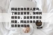 网站主体负责人查询，了解企业背景，保障网络安全，企业背景安全核查，网站主体负责人信息查询指南
