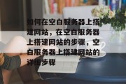 如何在空白服务器上搭建网站，在空白服务器上搭建网站的步骤，空白服务器上搭建网站的详细步骤