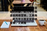 助力中小微企业网络营销的利器，助力中小微企业网络营销，工具箱，助力中小微企业网络营销，工具箱