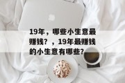 19年,哪些小生意最赚钱?,19年最赚钱的小生意有哪些? 19年,哪些小生意最赚钱?,19年最赚钱的小生意有哪些?