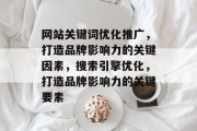 网站关键词优化推广，打造品牌影响力的关键因素，搜索引擎优化，打造品牌影响力的关键要素