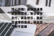 惊心动魄！最新交通事故新闻盘点，警示安全出行，紧急警示，最新交通事故盘点，安全出行刻不容缓