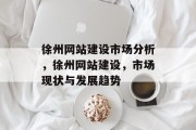 徐州网站建设市场分析，徐州网站建设，市场现状与发展趋势