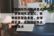 近期国际热点新闻盘点，多领域风云变幻，世界局势复杂多变，全球风云录，近期国际热点新闻盘点