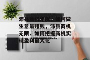 沛县商机无限,如何做生意最赚钱,沛县商机无限,如何把握商机实现盈利最大化 沛县商机无限,如何做生意最赚钱,沛县商机无限,如何把握商机实现盈利最大化