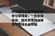 如何提升百度网站的搜索引擎排名，一份全面指南，提升百度网站搜索引擎排名全攻略