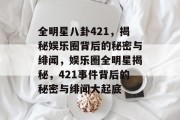 全明星八卦421，揭秘娱乐圈背后的秘密与绯闻，娱乐圈全明星揭秘，421事件背后的秘密与绯闻大起底