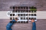 打造个性珠宝首饰网站，选择合适的模板至关重要，定制您的个性珠宝之旅，挑选完美网站模板的关键指南