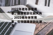 2022年老年体育赛事，健康老龄化新风尚，2022老年体育赛事，引领健康老龄化潮流