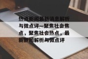 热点新闻最新消息解析与微点评—聚焦社会焦点，聚焦社会热点，最新新闻解析与微点评