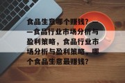 食品生意哪个赚钱?——食品行业市场分析与盈利策略,食品行业市场分析与盈利策略,哪个食品生意最赚钱? 食品生意哪个赚钱?——食品行业市场分析与盈利策略,食品行业市场分析与盈利策略,哪个食品生意最赚钱?