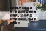 2019年热点新闻盘点，回顾那些震撼世界的瞬间，2019年度全球震撼瞬间，热点新闻大盘点