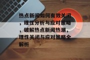 热点新闻如何有效关闭，理性分析与应对策略，破解热点新闻热潮，理性关闭与应对策略全解析