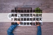 揭秘网站流量被截取的真相，如何防范与应对？网站流量截取真相大揭秘，防御策略全解析