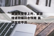 英国失业率上升、薪资增速放缓符合预期 英镑反应平淡