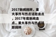 2017新闻回顾，重大事件与热点话题盘点，2017年度新闻盘点，重大事件与热点话题回顾