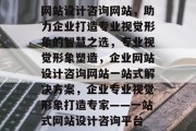 网站设计咨询网站，助力企业打造专业视觉形象的智慧之选，专业视觉形象塑造，企业网站设计咨询网站一站式解决方案，企业专业视觉形象打造专家——一站式网站设计咨询平台