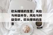 砍头赚钱的生意,风险与利益并存,风险与利益交织,砍头赚钱的生意 砍头赚钱的生意,风险与利益并存,风险与利益交织,砍头赚钱的生意