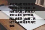 影响网站打开速度的五大因素及优化策略，网站速度优化，揭秘五大关键因素与高效策略，网站速度优化秘籍，揭秘五大关键因素与高效策略