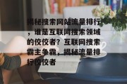 揭秘搜索网站流量排行，谁是互联网搜索领域的佼佼者？互联网搜索霸主争霸，揭秘流量排行佼佼者