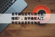 自学编程后可以做什么赚钱?,自学编程入门教程及前景职业推荐 自学编程后可以做什么赚钱?,自学编程入门教程及前景职业推荐