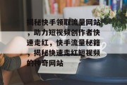 揭秘快手领取流量网站，助力短视频创作者快速走红，快手流量秘籍，揭秘快速走红短视频的神奇网站