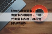轻松办理流量卡，尽在流量卡办理网站，一站式流量卡办理，尽在官网轻松速办