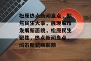 松原热点新闻盘点，聚焦民生大事，展现城市发展新面貌，松原民生聚焦，热点新闻盘点，城市新貌映眼前