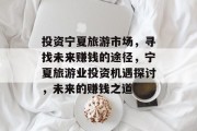 投资宁夏旅游市场,寻找未来赚钱的途径,宁夏旅游业投资机遇探讨,未来的赚钱之道 投资宁夏旅游市场,寻找未来赚钱的途径,宁夏旅游业投资机遇探讨,未来的赚钱之道