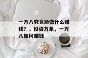 一万八究竟能做什么赚钱?,投资万象,一万八如何赚钱 一万八究竟能做什么赚钱?,投资万象,一万八如何赚钱