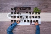 探索prtools插件网站，一个优质资源的发现地，如何找到优质的PR工具插件网站？