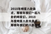 2018年明星八卦盘点，那些年我们一起八卦的明星们，2018年度明星八卦大盘点，那些年我们的八卦盛宴