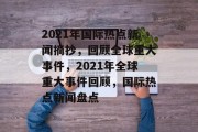 2021年国际热点新闻摘抄，回顾全球重大事件，2021年全球重大事件回顾，国际热点新闻盘点