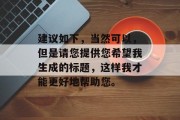 建议如下,当然可以,但是请您提供您希望我生成的标题,这样我才能更好地帮助您。 建议如下,当然可以,但是请您提供您希望我生成的标题,这样我才能更好地帮助您。