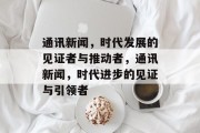 通讯新闻，时代发展的见证者与推动者，通讯新闻，时代进步的见证与引领者