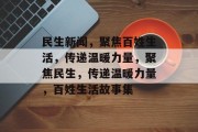 民生新闻，聚焦百姓生活，传递温暖力量，聚焦民生，传递温暖力量，百姓生活故事集